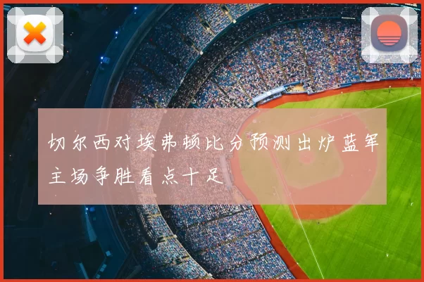 切尔西对埃弗顿比分预测出炉蓝军主场争胜看点十足