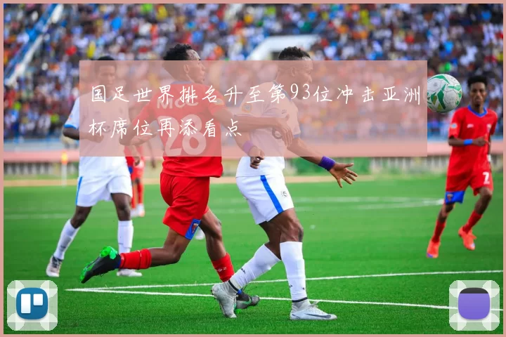 国足世界排名升至第93位冲击亚洲杯席位再添看点
