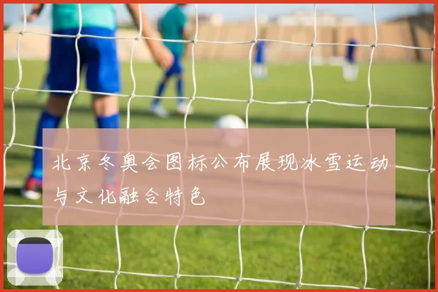 北京冬奥会图标公布展现冰雪运动与文化融合特色