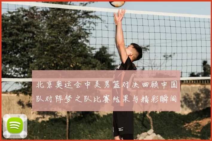 北京奥运会中美男篮对决回顾中国队对阵梦之队比赛结果与精彩瞬间