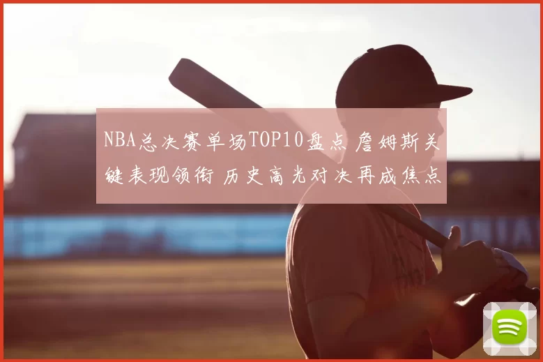 NBA总决赛单场TOP10盘点 詹姆斯关键表现领衔 历史高光对决再成焦点