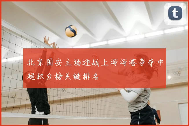 北京国安主场迎战上海海港争夺中超积分榜关键排名