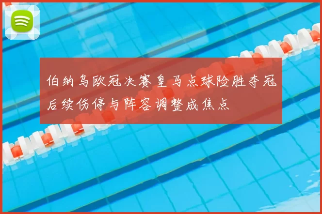 伯纳乌欧冠决赛皇马点球险胜夺冠后续伤停与阵容调整成焦点