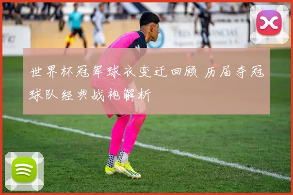 世界杯冠军球衣变迁回顾 历届夺冠球队经典战袍解析