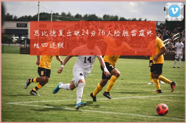 恩比德复出砍24分76人险胜雷霆终结四连败