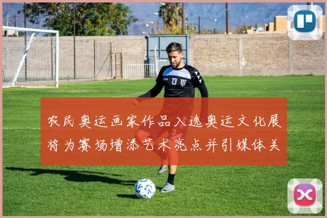 农民奥运画家作品入选奥运文化展将为赛场增添艺术亮点并引媒体关注
