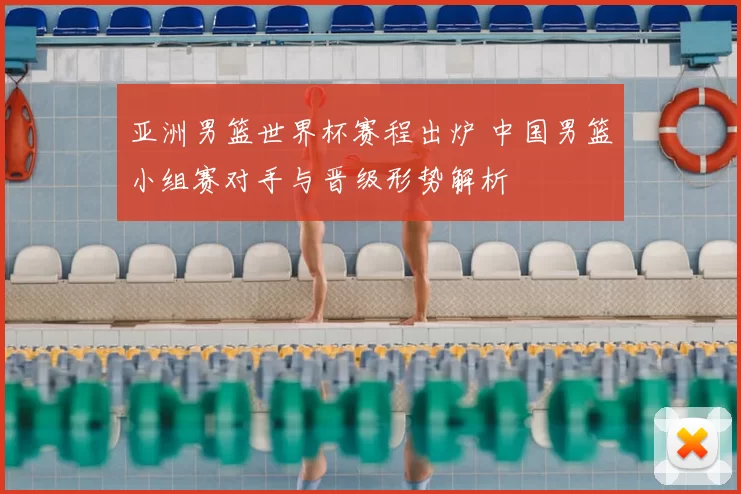 亚洲男篮世界杯赛程出炉 中国男篮小组赛对手与晋级形势解析