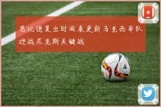 恩比德复出时间表更新马克西率队迎战尼克斯关键战