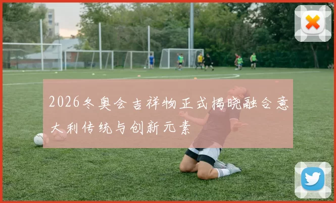 2026冬奥会吉祥物正式揭晓融合意大利传统与创新元素