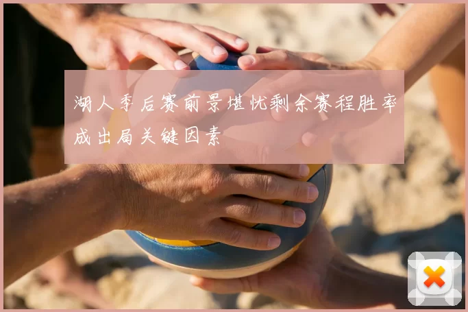 湖人季后赛前景堪忧剩余赛程胜率成出局关键因素