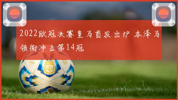 2022欧冠决赛皇马首发出炉 本泽马领衔冲击第14冠