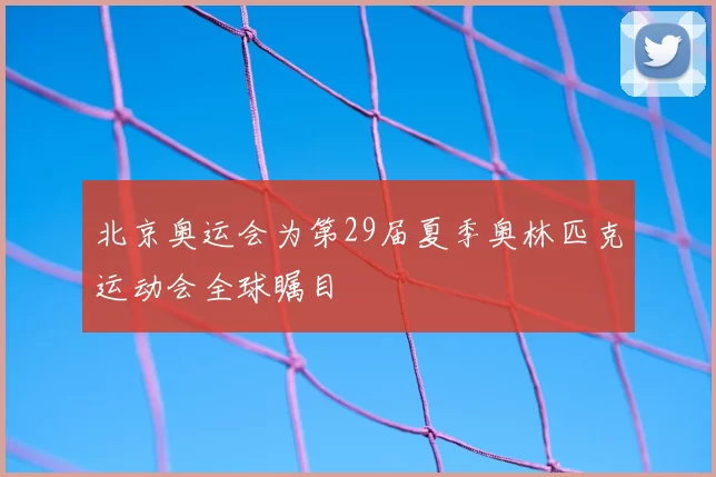 北京奥运会为第29届夏季奥林匹克运动会全球瞩目