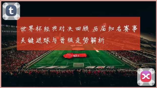 世界杯经典对决回顾 历届知名赛事关键进球与晋级走势解析