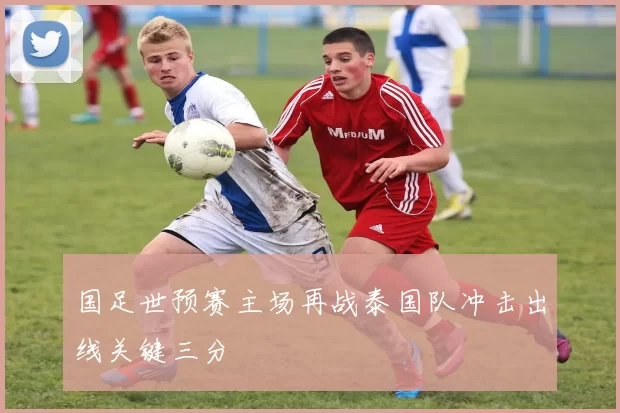 国足世预赛主场再战泰国队冲击出线关键三分