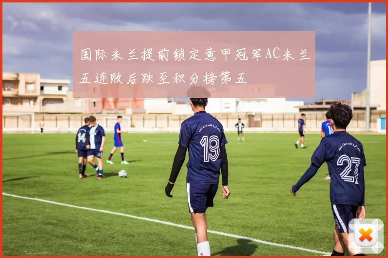 国际米兰提前锁定意甲冠军AC米兰五连败后跌至积分榜第五