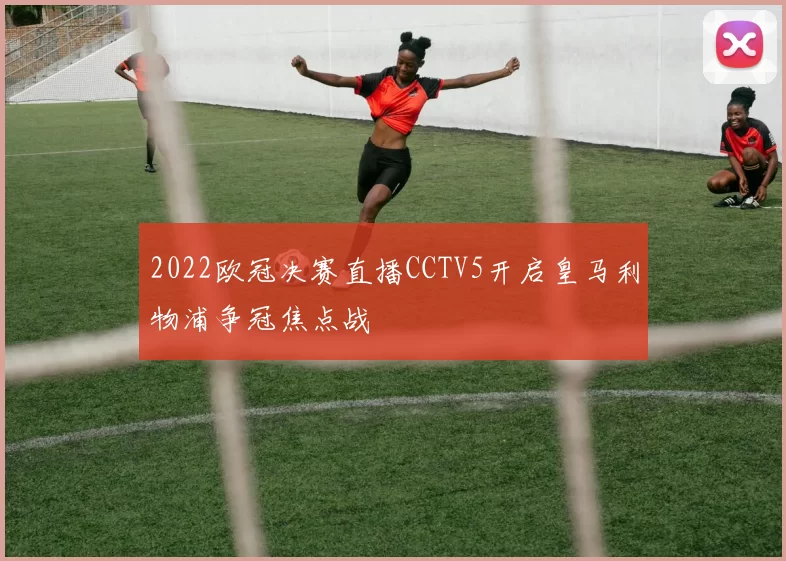 2022欧冠决赛直播CCTV5开启皇马利物浦争冠焦点战