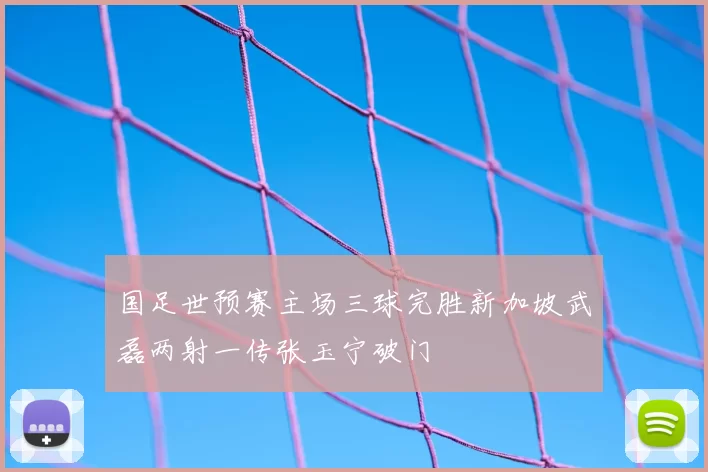 国足世预赛主场三球完胜新加坡武磊两射一传张玉宁破门