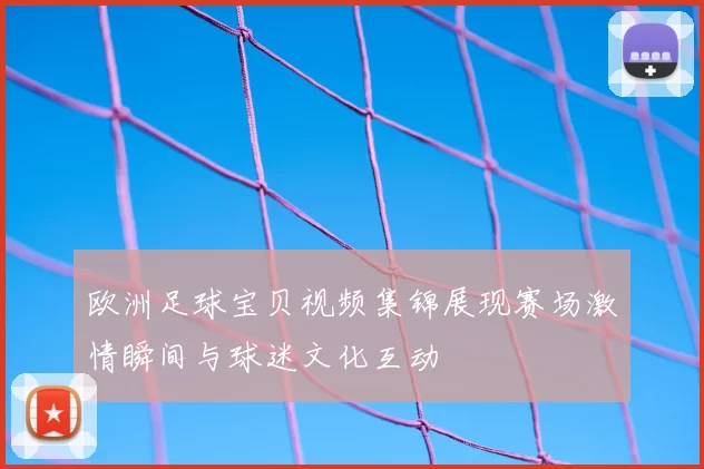 欧洲足球宝贝视频集锦展现赛场激情瞬间与球迷文化互动