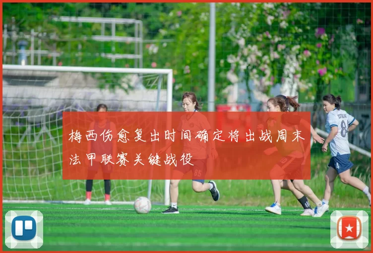 梅西伤愈复出时间确定将出战周末法甲联赛关键战役