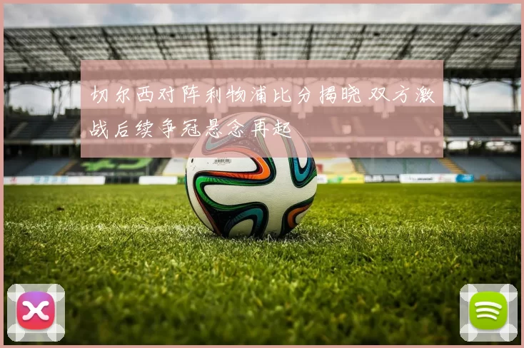 切尔西对阵利物浦比分揭晓 双方激战后续争冠悬念再起