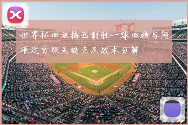 世界杯回放梅西制胜一球回顾与阿根廷晋级关键点及战术分解