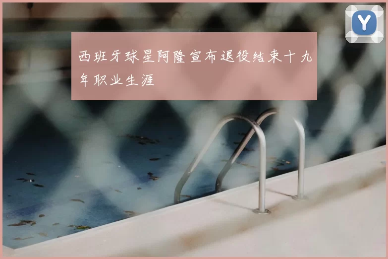 西班牙球星阿隆宣布退役结束十九年职业生涯