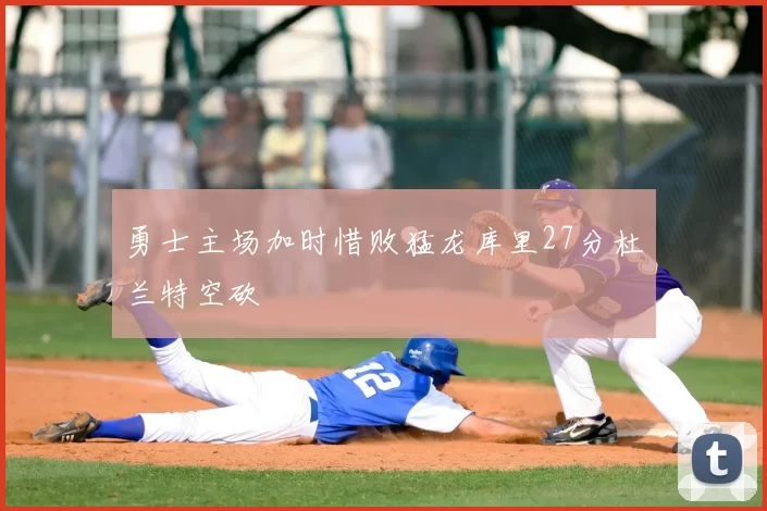 勇士主场加时惜败猛龙库里27分杜兰特空砍