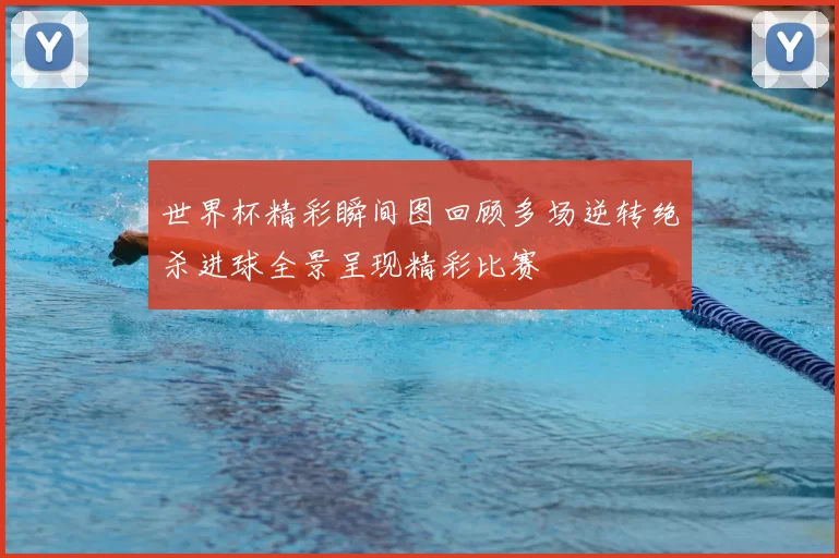 世界杯精彩瞬间图回顾多场逆转绝杀进球全景呈现精彩比赛