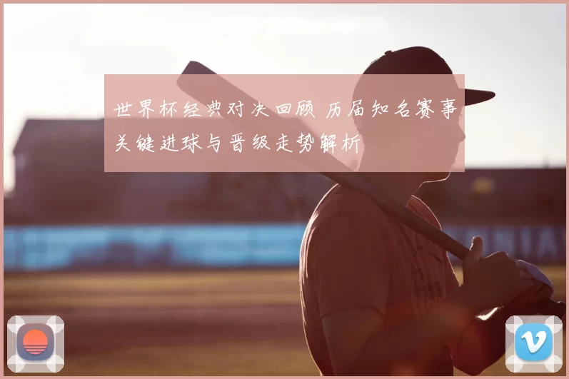 世界杯经典对决回顾 历届知名赛事关键进球与晋级走势解析