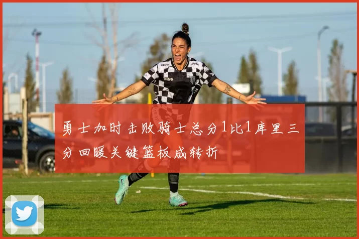 勇士加时击败骑士总分1比1库里三分回暖关键篮板成转折