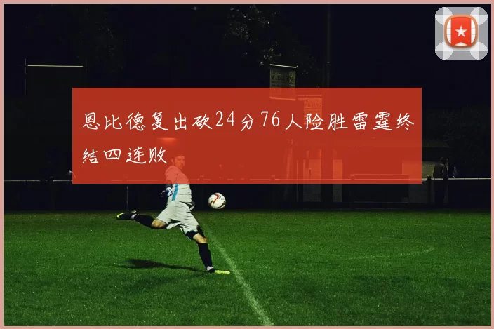 恩比德复出砍24分76人险胜雷霆终结四连败