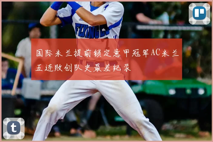 国际米兰提前锁定意甲冠军AC米兰五连败创队史最差纪录