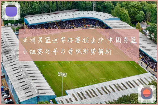 亚洲男篮世界杯赛程出炉 中国男篮小组赛对手与晋级形势解析