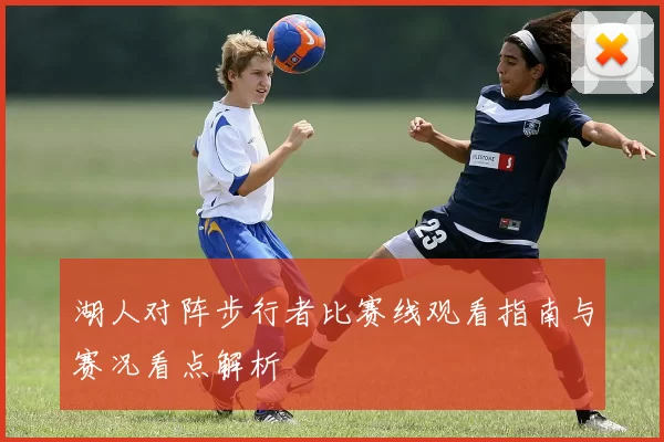 湖人对阵步行者比赛线观看指南与赛况看点解析