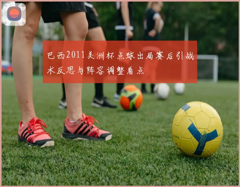 巴西2011美洲杯点球出局赛后引战术反思与阵容调整看点