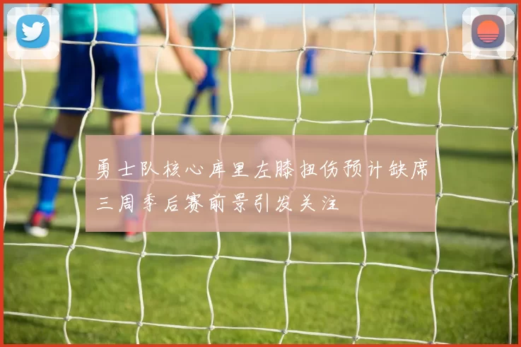 勇士队核心库里左膝扭伤预计缺席三周季后赛前景引发关注