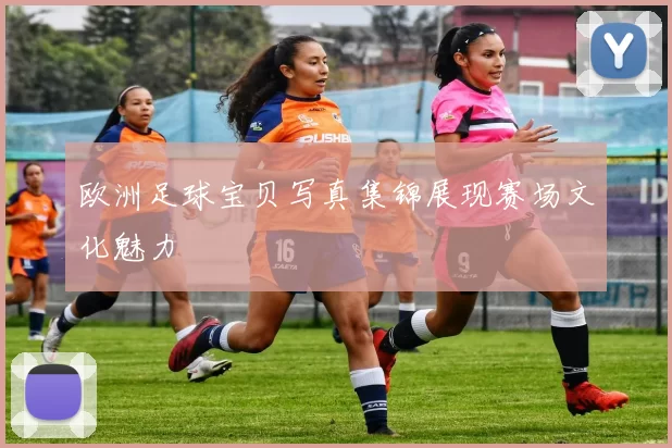 欧洲足球宝贝写真集锦展现赛场文化魅力