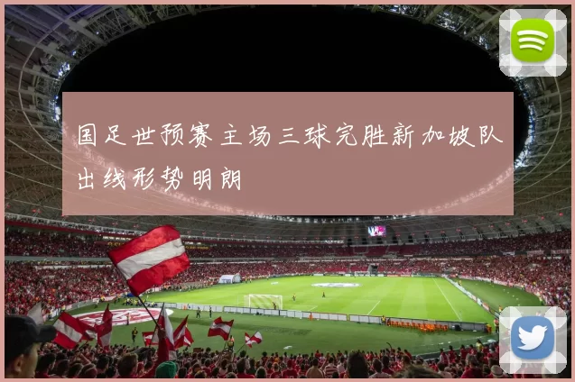 国足世预赛主场三球完胜新加坡队出线形势明朗