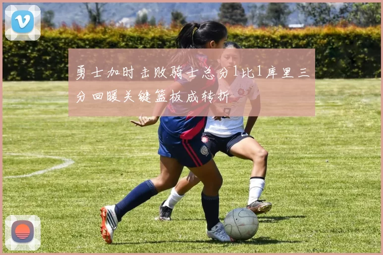 勇士加时击败骑士总分1比1库里三分回暖关键篮板成转折