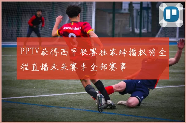 PPTV获得西甲联赛独家转播权将全程直播未来赛季全部赛事