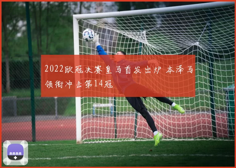 2022欧冠决赛皇马首发出炉 本泽马领衔冲击第14冠