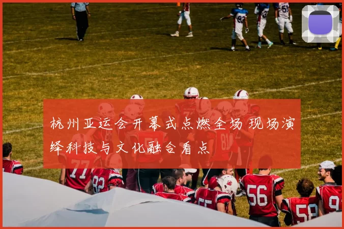 杭州亚运会开幕式点燃全场 现场演绎科技与文化融合看点