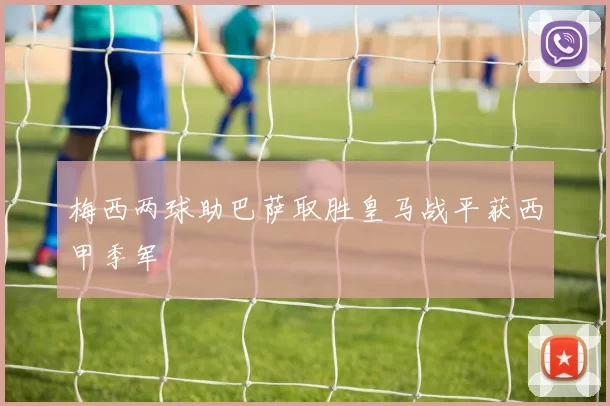 梅西两球助巴萨取胜皇马战平获西甲季军