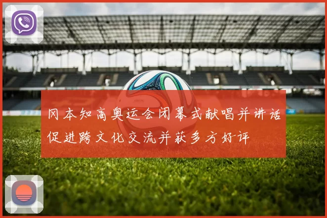 冈本知高奥运会闭幕式献唱并讲话促进跨文化交流并获多方好评