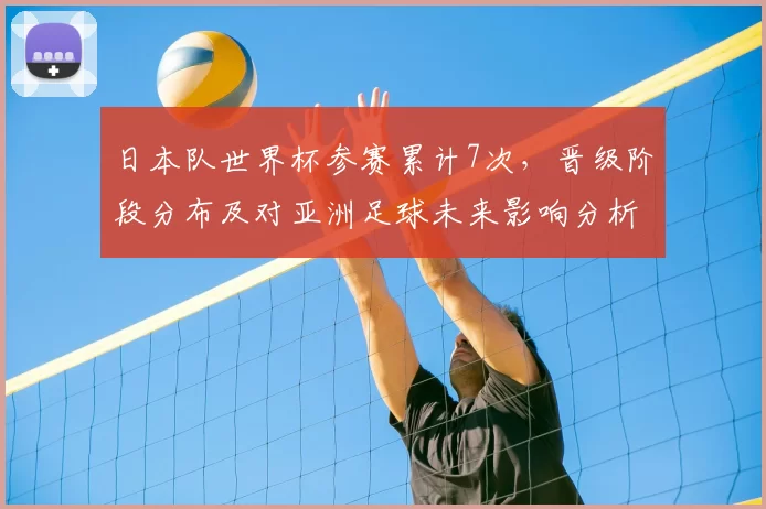 日本队世界杯参赛累计7次，晋级阶段分布及对亚洲足球未来影响分析