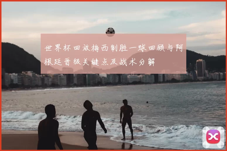 世界杯回放梅西制胜一球回顾与阿根廷晋级关键点及战术分解
