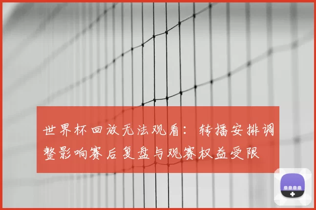 世界杯回放无法观看：转播安排调整影响赛后复盘与观赛权益受限