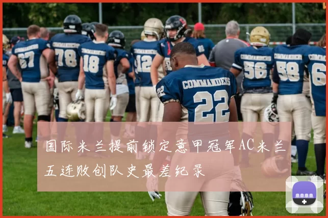 国际米兰提前锁定意甲冠军AC米兰五连败创队史最差纪录