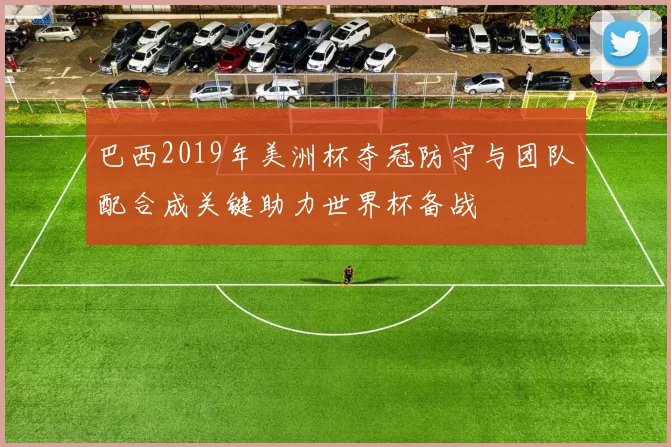 巴西2019年美洲杯夺冠防守与团队配合成关键助力世界杯备战