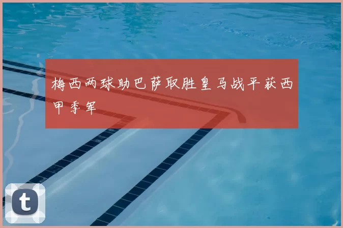 梅西两球助巴萨取胜皇马战平获西甲季军